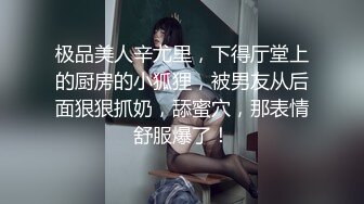 极品美人辛尤里，下得厅堂上的厨房的小狐狸，被男友从后面狠狠抓奶，舔蜜穴，那表情舒服爆了！