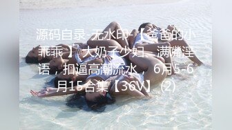 源码自录-无水印-【爸爸的小乖乖 】 大奶子少妇、满嘴淫语，扣逼高潮流水， 6月5-6月15合集【36V】 (2)