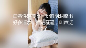 白嫩性感美女，粉嫩阴洞流出好多淫水，插进骚逼，叫声泛滥了