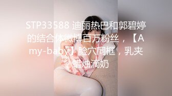 STP33588 迪丽热巴和郭碧婷的结合体微博百万粉丝，【Amy-baby】脸穴同框，乳夹，蜡烛滴奶