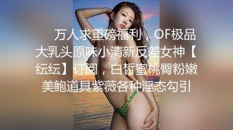 ❤️万人求重磅福利，OF极品大乳头原味小清新反差女神【纭纭】订阅，白皙蜜桃臀粉嫩美鲍道具紫薇各种淫态勾引