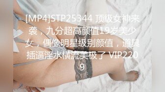 [MP4]STP25344 顶级女神来袭，九分超高颜值19岁美少女，偶像明星级别颜值，道具插逼淫水横流美极了 VIP2209