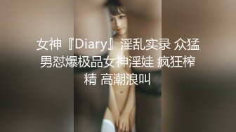 女神『Diary』淫乱实录 众猛男怼爆极品女神淫娃 疯狂榨精 高潮浪叫