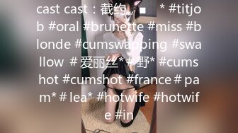 cast cast：截约，■ⱳ * #titjob #oral #brunette #miss #blonde #cumswapping #swallow ＃爱丽丝*＃野* #cumshot #cumshot #france＃pam*＃lea* #hotwife #hotwife #in