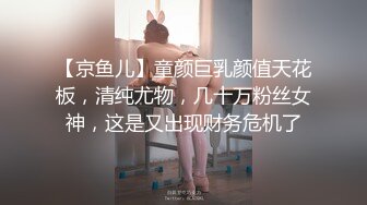 【京鱼儿】童颜巨乳颜值天花板，清纯尤物，几十万粉丝女神，这是又出现财务危机了