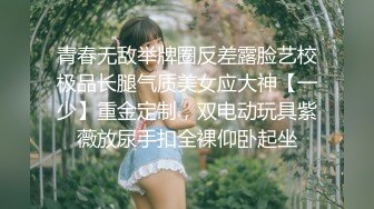 青春无敌举牌圈反差露脸艺校极品长腿气质美女应大神【一少】重金定制，双电动玩具紫薇放尿手扣全裸仰卧起坐