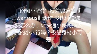 ✿闷骚小骚货✿反差眼镜娘〖wanrous〗新作 没钱付快递费怎么办，让快递小哥哥插入我的小穴行吗？极品身材小可爱