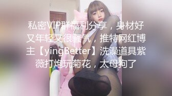 私密VIP群福利分享，身材好又年轻又很骚气，推特网红博主【yingBetter】洗澡道具紫薇打炮玩菊花，太母狗了