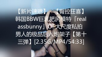 【新片速遞】 ✨【臀控狂喜】韩国BBW巨乳肥尻模特「realassbunny」OF大尺度私拍 男人的极品后入炮架子【第十三弹】[2.35G/MP4/54:33]