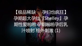 【极品稀缺❤️孕妇也疯狂】孕期超大孕肚『Shelley』孕期性爱啪啪 孕期啪啪孕后乳汁喷射 格外刺激 (1)