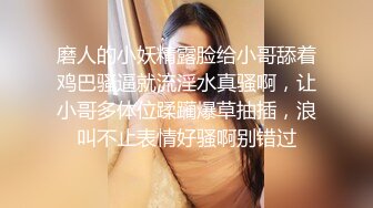 磨人的小妖精露脸给小哥舔着鸡巴骚逼就流淫水真骚啊，让小哥多体位蹂躏爆草抽插，浪叫不止表情好骚啊别错过