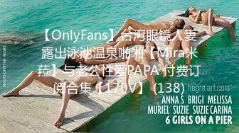 【OnlyFans】台湾眼镜人妻 露出泳池温泉啪啪【Mira米菈】与老公性爱PAPA 付费订阅合集【170V】 (138)