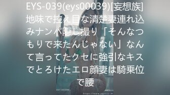 EYS-039(eys00039)[妄想族]地味で控え目な清楚妻連れ込みナンパ隠し撮り「そんなつもりで来たんじゃない」なんて言ってたクセに強引なキスでとろけたエロ顔妻は騎乗位で腰