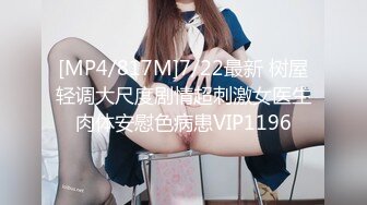 [MP4/817M]7/22最新 树屋轻调大尺度剧情超刺激女医生肉体安慰色病患VIP1196