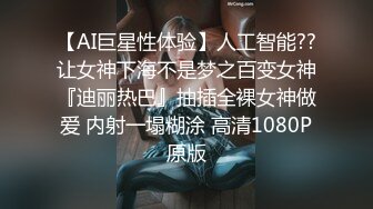 【AI巨星性体验】人工智能??让女神下海不是梦之百变女神『迪丽热巴』抽插全裸女神做爱 内射一塌糊涂 高清1080P原版