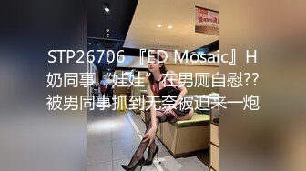 STP26706 『ED Mosaic』H奶同事“娃娃”在男厕自慰??被男同事抓到无奈被迫来一炮