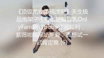 《顶级尤物重磅泄密》天生极品炮架子！夸张肥臀巨乳OnlyFans网红boba订阅福利，紫薇啪啪摇奶摇臀，真想试一试肯定爽 (6)