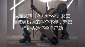 反差女神「Adeless2」女主播被男粉操的叫个不停，鸡巴插进去她还会自己动