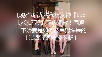 顶级气质尤物御姐女神『LuckyQL777』酒店调教！围观一下娇妻是如何被单男爆操的！满嘴淫语呻吟不断！