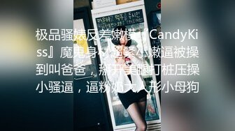 极品骚婊反差嫩模『CandyKiss』魔鬼身材超紧小嫩逼被操到叫爸爸，掰开美腿打桩压操小骚逼，逼粉奶大人形小母狗