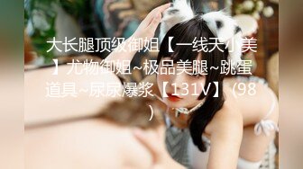 大长腿顶级御姐【一线天小美】尤物御姐~极品美腿~跳蛋道具~尿尿爆浆【131V】 (98)