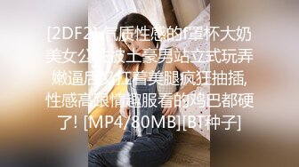 [2DF2] 气质性感的f罩杯大奶美女公关被土豪男站立式玩弄嫩逼后又扛着美腿疯狂抽插,性感高跟情趣服看的鸡巴都硬了! [MP4/80MB][BT种子]