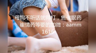 母狗不听话就得打，售催眠药，崔情药等要的加微：aamm1616