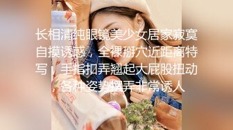 长相清纯眼镜美少女居家寂寞自摸诱惑，全裸掰穴近距离特写，手指扣弄翘起大屁股扭动，各种姿势摆弄非常诱人