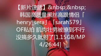 【新片速遞】&nbsp;&nbsp;✨韩国高质量黑丝高跟情侣「henry_sera」「sarah579」OF私拍 肌肉壮男被撩到不行没搞多久就射了[1.15GB/MP4/26:44]