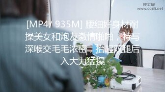 [MP4/ 935M] 腰细好身材耐操美女和炮友激情啪啪，特写深喉交毛毛浓密，抬起双腿后入大力猛操