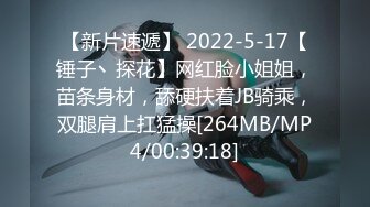 【新片速遞】 2022-5-17【锤子丶探花】网红脸小姐姐，苗条身材，舔硬扶着JB骑乘，双腿肩上扛猛操[264MB/MP4/00:39:18]