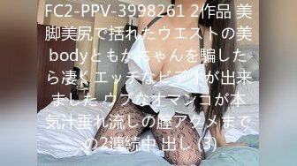 FC2-PPV-3998261 2作品 美脚美尻で括れたウエストの美bodyともかちゃんを騙したら凄くエッチなビデオが出来ました ウブなオマンコが本気汁垂れ流しの膣アクメまで の2連続中 出し (3)