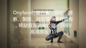 Onyfans付費合集，啪啪、調教、製服、自慰等等應有盡有，稀缺資源勁爆收藏～598V高清原版 (1)