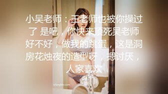 小吴老师：王老师也被你操过了 是吧，你快来顶死吴老师好不好，做我的跳蛋，这是洞房花烛夜的造型呀，摁讨厌，人家喜欢