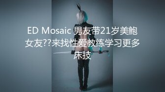 ED Mosaic 男友带21岁美鲍女友??来找性爱教练学习更多床技