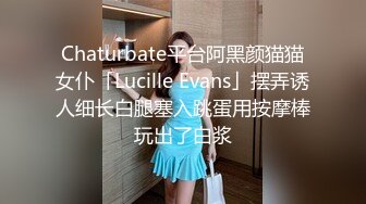 Chaturbate平台阿黑颜猫猫女仆「Lucille Evans」摆弄诱人细长白腿塞入跳蛋用按摩棒玩出了白浆