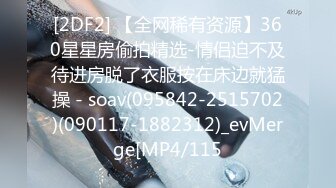 [2DF2] 【全网稀有资源】360星星房偷拍精选-情侣迫不及待进房脱了衣服按在床边就猛操 - soav(095842-2515702)(090117-1882312)_evMerge[MP4/115