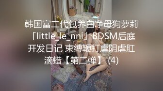 韩国富二代包养白净母狗萝莉「little_le_nni」BDSM后庭开发日记 束缚鞭打虐阴虐肛滴蜡【第二弹】 (4)