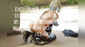 【新片速遞】&nbsp;&nbsp; 巨乳少妇 身材超丰满 奶大逼肥 吃鸡乳交 被眼镜胖哥无套输出 奶子哗哗 [624MB/MP4/51:48]