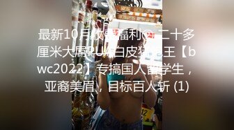 最新10月收费福利② 二十多厘米大屌PUA白皮猪炮王【bwc2022】专搞国人留学生，亚裔美眉，目标百人斩 (1)