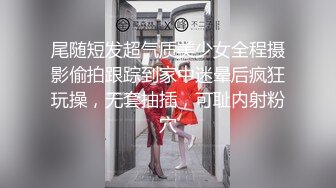 尾随短发超气质美少女全程摄影偷拍跟踪到家中迷晕后疯狂玩操，无套抽插，可耻内射粉穴