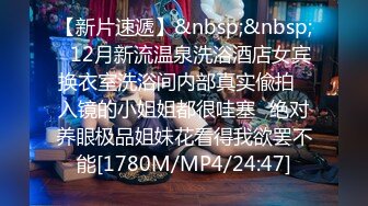 【新片速遞】&nbsp;&nbsp;✅12月新流温泉洗浴酒店女宾换衣室洗浴间内部真实偸拍✅入镜的小姐姐都很哇塞✅绝对养眼极品姐妹花看得我欲罢不能[1780M/MP4/24:47]