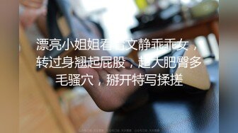 漂亮小姐姐看着文静乖乖女，转过身翘起屁股，超大肥臀多毛骚穴，掰开特写揉搓