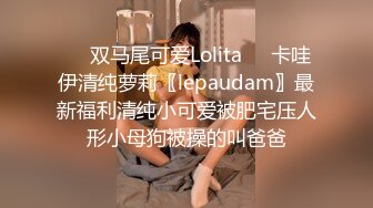 ❤️双马尾可爱Lolita❤️卡哇伊清纯萝莉〖lepaudam〗最新福利清纯小可爱被肥宅压人形小母狗被操的叫爸爸