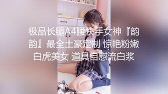 极品长腿A4腰快手女神『韵韵』最全土豪定制 惊艳粉嫩白虎美女 道具自慰流白浆