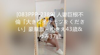 [083PPP-2389] 人妻巨根不倫「大きなイチモツをください」豪華版～ゆきえ43歳&ゆみ37歳