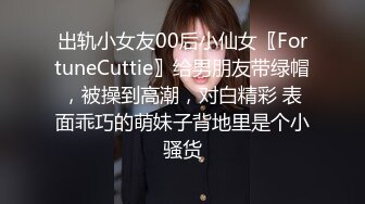 出轨小女友00后小仙女〖FortuneCuttie〗给男朋友带绿帽，被操到高潮，对白精彩 表面乖巧的萌妹子背地里是个小骚货