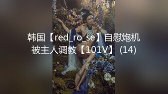 韩国【red_ro_se】自慰炮机被主人调教【101V】 (14)