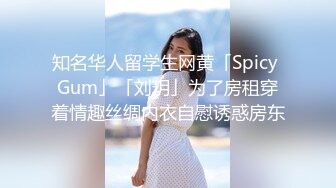 知名华人留学生网黄「Spicy Gum」「刘玥」为了房租穿着情趣丝绸内衣自慰诱惑房东