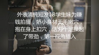 外表清纯短发18学生妹为赚钱拍摄，娇小身材无毛嫩穴，抱在身上扣穴，活力十足操起了带劲，第一视角插入